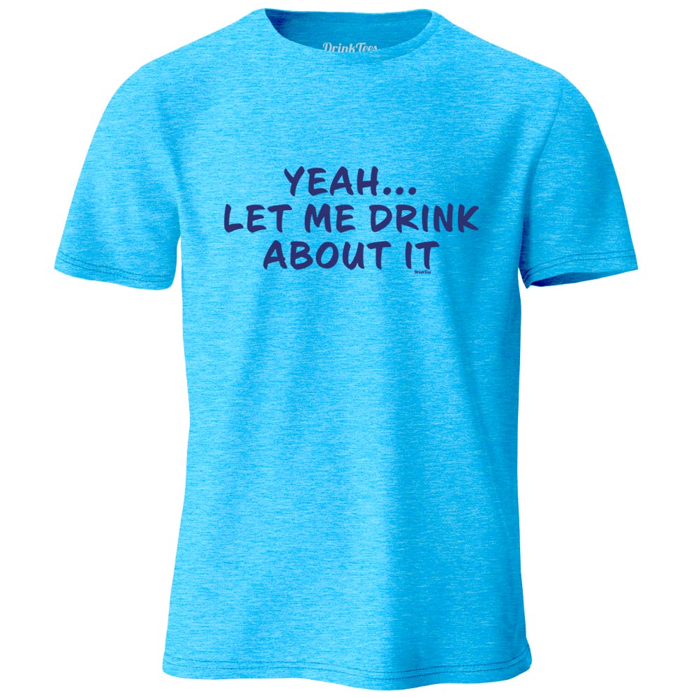 Yeah Let Me Drink About It Heather T-Shirt