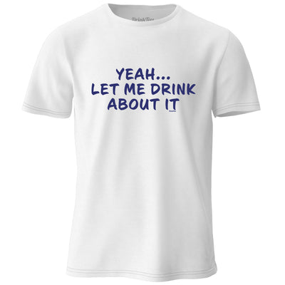 Yeah Let Me Drink About It T-Shirt